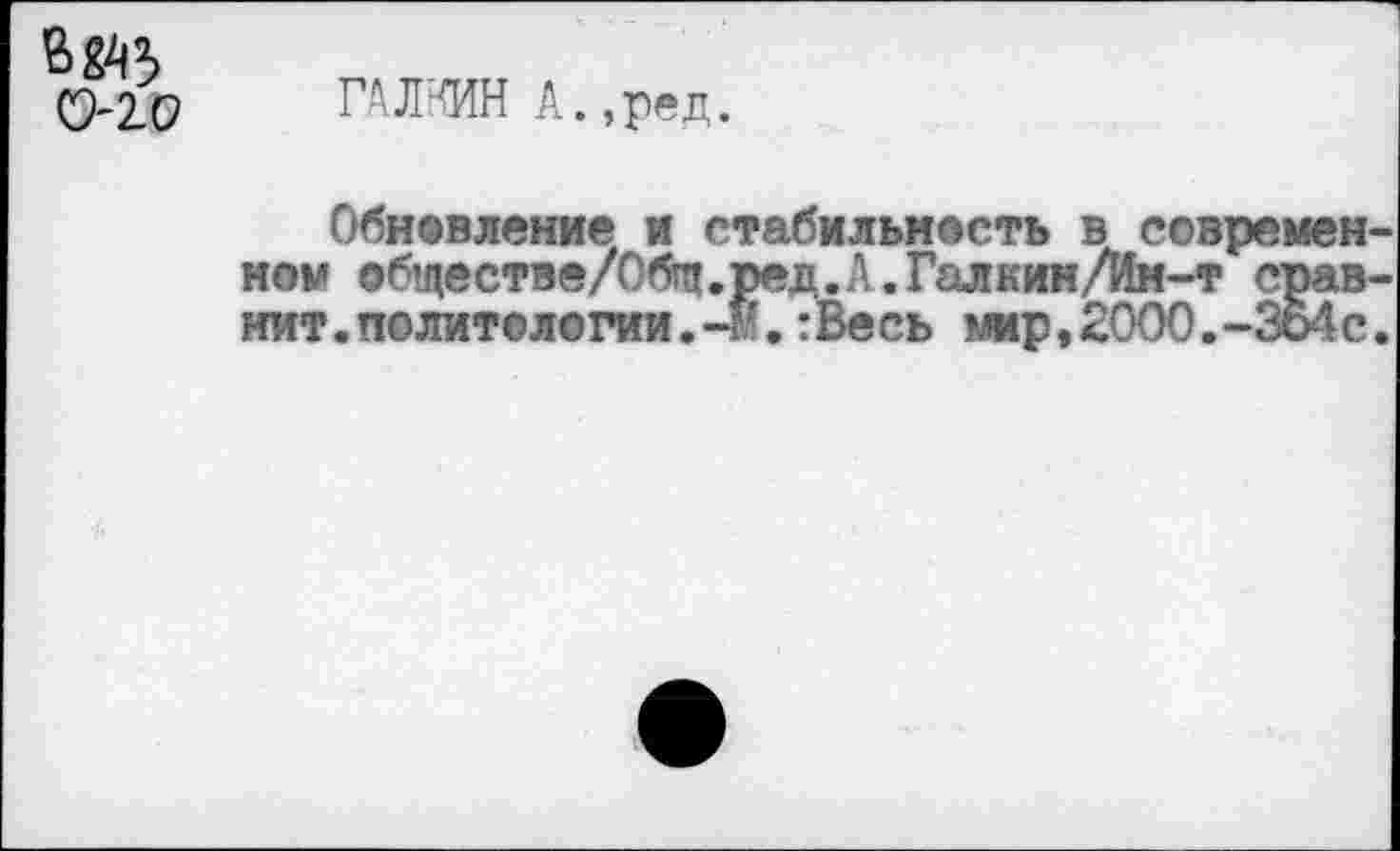 ﻿0-10
ГАЛКИН А.,ред.
Обновление и стабильность в современ нои обществе/Обгп.ред.А.Галкин/Ин-т сравнит. политологии.-м.:Весь мир,2000.-354с.